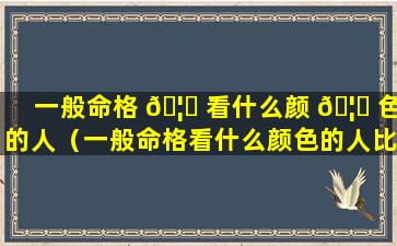 一般命格 🦆 看什么颜 🦆 色的人（一般命格看什么颜色的人比较好）